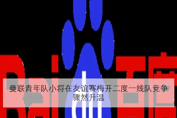 曼联青年队小将在友谊赛梅开二度一线队竞争骤然升温